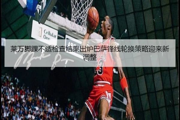 莱万脚踝不适检查结果出炉巴萨锋线轮换策略迎来新调整