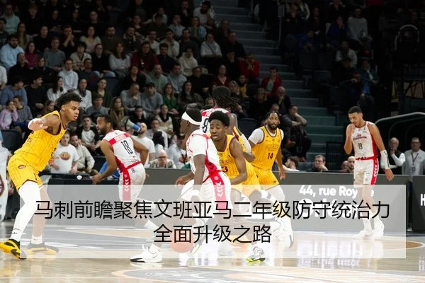 马刺前瞻聚焦文班亚马二年级防守统治力全面升级之路
