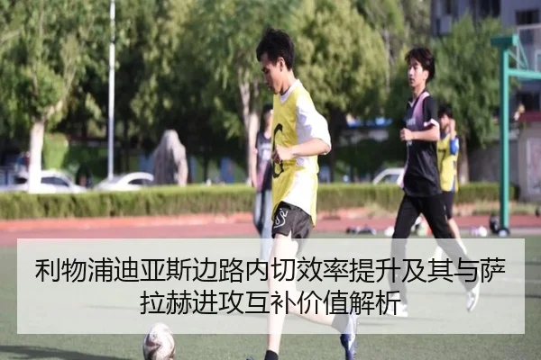 利物浦迪亚斯边路内切效率提升及其与萨拉赫进攻互补价值解析