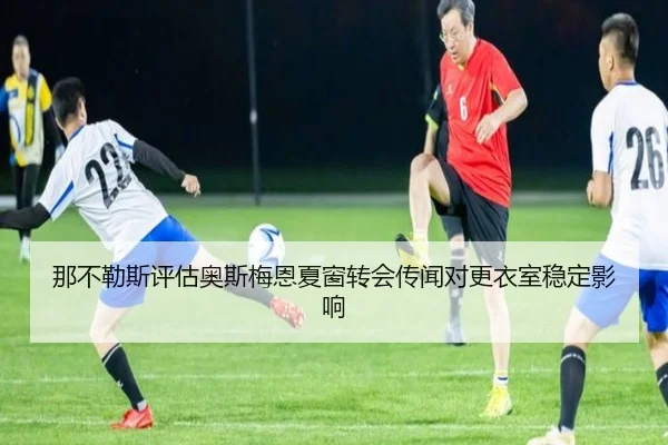 那不勒斯评估奥斯梅恩夏窗转会传闻对更衣室稳定影响