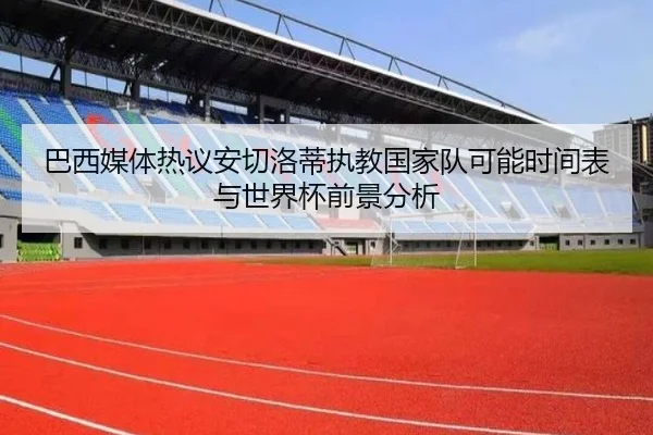巴西媒体热议安切洛蒂执教国家队可能时间表与世界杯前景分析